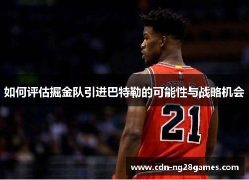 如何评估掘金队引进巴特勒的可能性与战略机会 如何评估掘金队引进巴特勒的可能性与战略机会