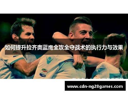 如何提升拉齐奥蓝鹰全攻全守战术的执行力与效果 如何提升拉齐奥蓝鹰全攻全守战术的执行力与效果