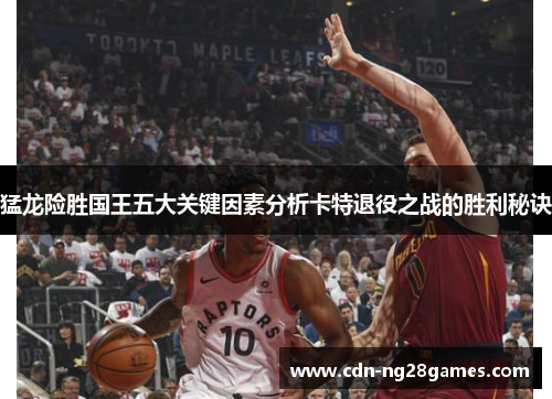 猛龙险胜国王五大关键因素分析卡特退役之战的胜利秘诀 猛龙险胜国王五大关键因素分析卡特退役之战的胜利秘诀