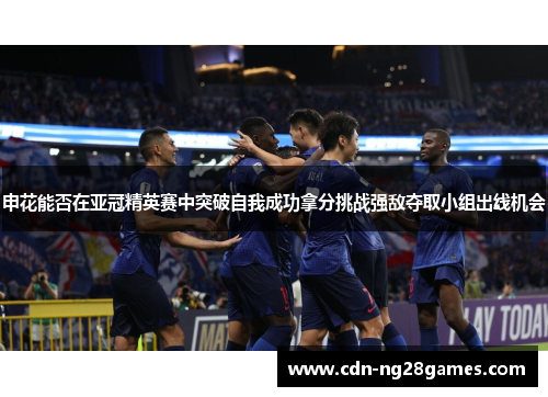 申花能否在亚冠精英赛中突破自我成功拿分挑战强敌夺取小组出线机会