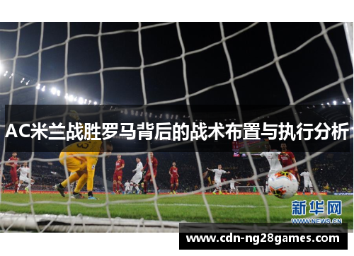 AC米兰战胜罗马背后的战术布置与执行分析 AC米兰战胜罗马背后的战术布置与执行分析