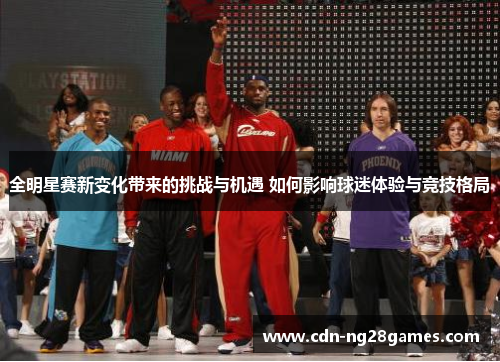 全明星赛新变化带来的挑战与机遇 如何影响球迷体验与竞技格局 全明星赛新变化带来的挑战与机遇 如何影响球迷体验与竞技格局