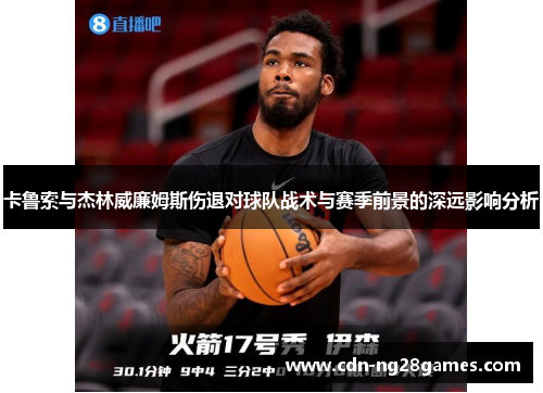 卡鲁索与杰林威廉姆斯伤退对球队战术与赛季前景的深远影响分析 卡鲁索与杰林威廉姆斯伤退对球队战术与赛季前景的深远影响分析