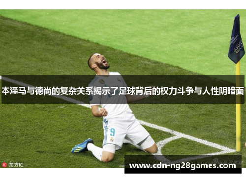 本泽马与德尚的复杂关系揭示了足球背后的权力斗争与人性阴暗面 本泽马与德尚的复杂关系揭示了足球背后的权力斗争与人性阴暗面