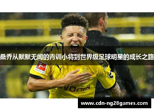 桑乔从默默无闻的青训小将到世界级足球明星的成长之路 桑乔从默默无闻的青训小将到世界级足球明星的成长之路