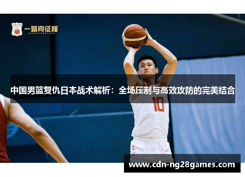 中国男篮复仇日本战术解析：全场压制与高效攻防的完美结合