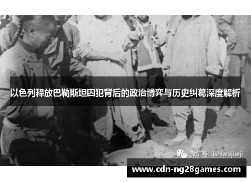 以色列释放巴勒斯坦囚犯背后的政治博弈与历史纠葛深度解析 以色列释放巴勒斯坦囚犯背后的政治博弈与历史纠葛深度解析