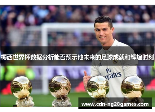 梅西世界杯数据分析能否预示他未来的足球成就和辉煌时刻 梅西世界杯数据分析能否预示他未来的足球成就和辉煌时刻