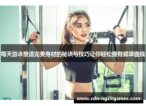 每天游泳塑造完美身材的秘诀与技巧让你轻松拥有健康曲线 每天游泳塑造完美身材的秘诀与技巧让你轻松拥有健康曲线