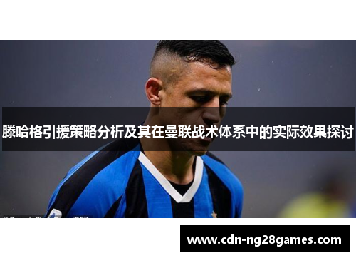 滕哈格引援策略分析及其在曼联战术体系中的实际效果探讨 滕哈格引援策略分析及其在曼联战术体系中的实际效果探讨