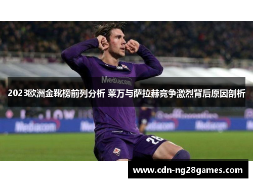 2023欧洲金靴榜前列分析 莱万与萨拉赫竞争激烈背后原因剖析 2023欧洲金靴榜前列分析 莱万与萨拉赫竞争激烈背后原因剖析