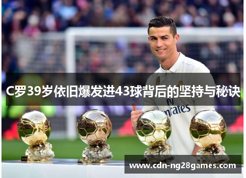 C罗39岁依旧爆发进43球背后的坚持与秘诀 C罗39岁依旧爆发进43球背后的坚持与秘诀