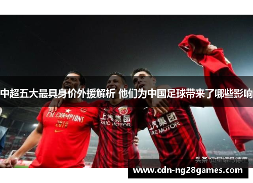 中超五大最具身价外援解析 他们为中国足球带来了哪些影响 中超五大最具身价外援解析 他们为中国足球带来了哪些影响