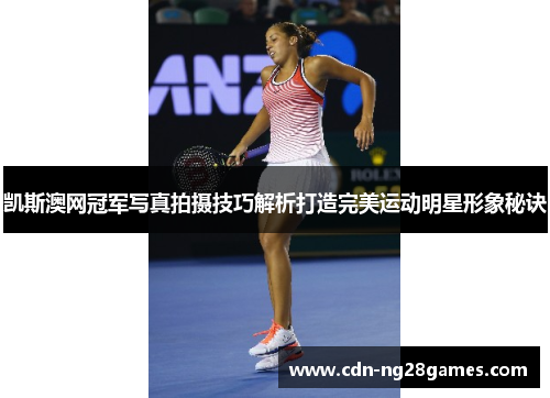 凯斯澳网冠军写真拍摄技巧解析打造完美运动明星形象秘诀 凯斯澳网冠军写真拍摄技巧解析打造完美运动明星形象秘诀