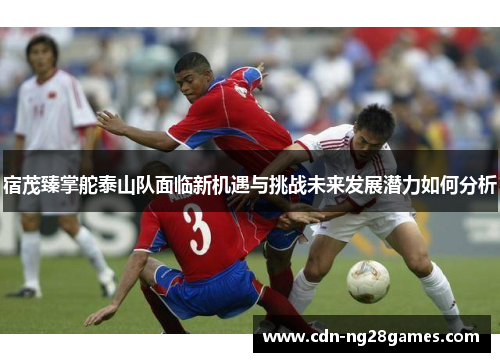 宿茂臻掌舵泰山队面临新机遇与挑战未来发展潜力如何分析 宿茂臻掌舵泰山队面临新机遇与挑战未来发展潜力如何分析