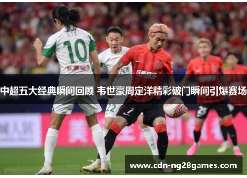 中超五大经典瞬间回顾 韦世豪周定洋精彩破门瞬间引爆赛场