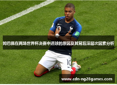 姆巴佩在两场世界杯决赛中进球的原因及其背后深层次因素分析 姆巴佩在两场世界杯决赛中进球的原因及其背后深层次因素分析
