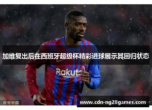 加维复出后在西班牙超级杯精彩进球展示其回归状态 加维复出后在西班牙超级杯精彩进球展示其回归状态