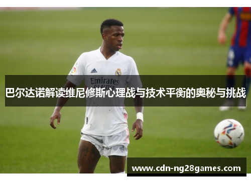 巴尔达诺解读维尼修斯心理战与技术平衡的奥秘与挑战 巴尔达诺解读维尼修斯心理战与技术平衡的奥秘与挑战