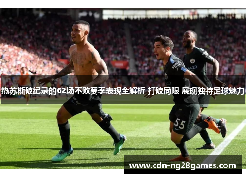 热苏斯破纪录的62场不败赛季表现全解析 打破局限 展现独特足球魅力 热苏斯破纪录的62场不败赛季表现全解析 打破局限 展现独特足球魅力