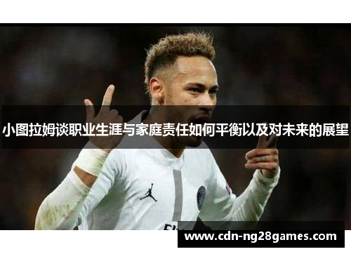 小图拉姆谈职业生涯与家庭责任如何平衡以及对未来的展望 小图拉姆谈职业生涯与家庭责任如何平衡以及对未来的展望