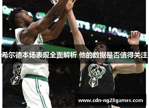 希尔德本场表现全面解析 他的数据是否值得关注 希尔德本场表现全面解析 他的数据是否值得关注