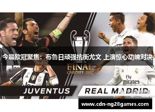今晨欧冠聚焦:布鲁日顽强抗衡尤文 上演惊心动魄对决 今晨欧冠聚焦:布鲁日顽强抗衡尤文 上演惊心动魄对决