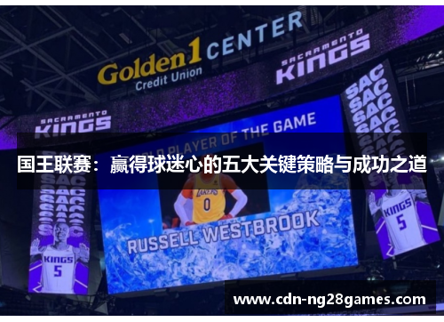 国王联赛:赢得球迷心的五大关键策略与成功之道 国王联赛:赢得球迷心的五大关键策略与成功之道