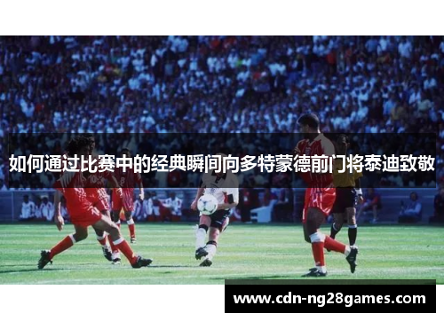 如何通过比赛中的经典瞬间向多特蒙德前门将泰迪致敬 如何通过比赛中的经典瞬间向多特蒙德前门将泰迪致敬