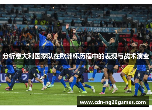 分析意大利国家队在欧洲杯历程中的表现与战术演变 分析意大利国家队在欧洲杯历程中的表现与战术演变