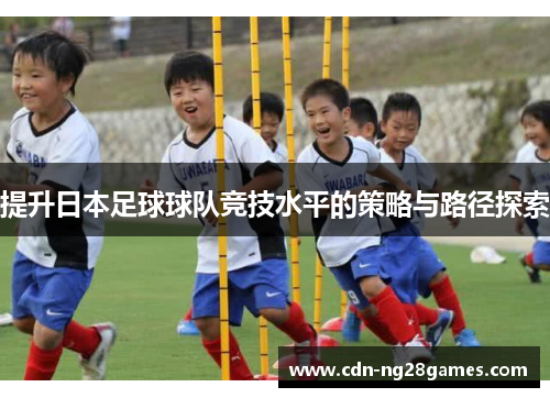 提升日本足球球队竞技水平的策略与路径探索 提升日本足球球队竞技水平的策略与路径探索