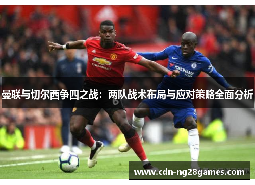 曼联与切尔西争四之战:两队战术布局与应对策略全面分析 曼联与切尔西争四之战:两队战术布局与应对策略全面分析