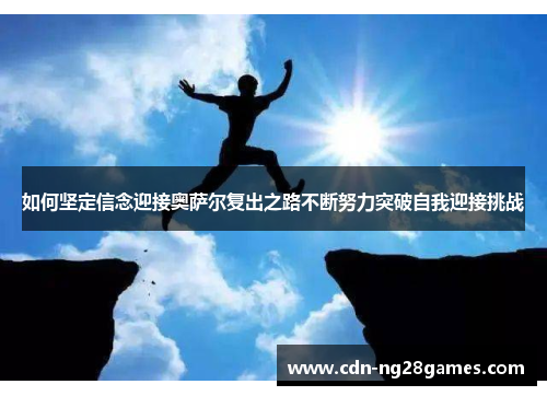 如何坚定信念迎接奥萨尔复出之路不断努力突破自我迎接挑战 如何坚定信念迎接奥萨尔复出之路不断努力突破自我迎接挑战