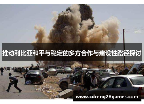 推动利比亚和平与稳定的多方合作与建设性路径探讨 推动利比亚和平与稳定的多方合作与建设性路径探讨