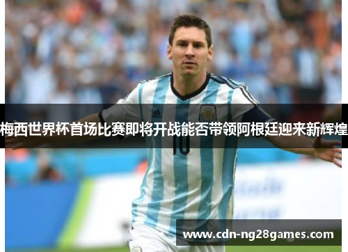 梅西世界杯首场比赛即将开战能否带领阿根廷迎来新辉煌 梅西世界杯首场比赛即将开战能否带领阿根廷迎来新辉煌