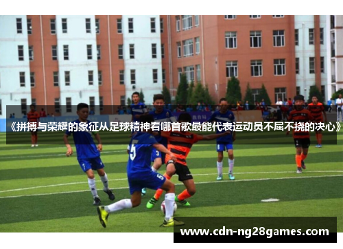 《拼搏与荣耀的象征从足球精神看哪首歌最能代表运动员不屈不挠的决心》 《拼搏与荣耀的象征从足球精神看哪首歌最能代表运动员不屈不挠的决心》