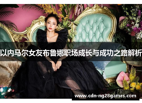 以内马尔女友布鲁娜职场成长与成功之路解析 以内马尔女友布鲁娜职场成长与成功之路解析