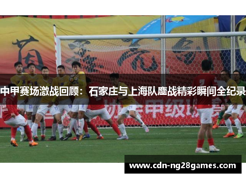 中甲赛场激战回顾:石家庄与上海队鏖战精彩瞬间全纪录 中甲赛场激战回顾:石家庄与上海队鏖战精彩瞬间全纪录