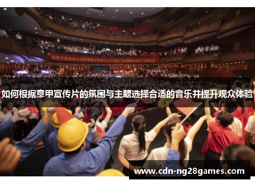 如何根据意甲宣传片的氛围与主题选择合适的音乐并提升观众体验 如何根据意甲宣传片的氛围与主题选择合适的音乐并提升观众体验