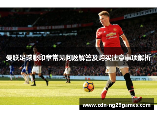 曼联足球服印章常见问题解答及购买注意事项解析 曼联足球服印章常见问题解答及购买注意事项解析