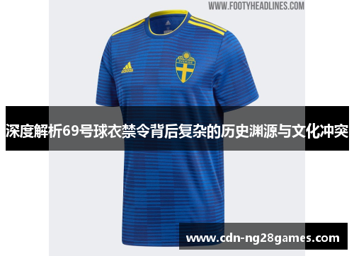 深度解析69号球衣禁令背后复杂的历史渊源与文化冲突 深度解析69号球衣禁令背后复杂的历史渊源与文化冲突