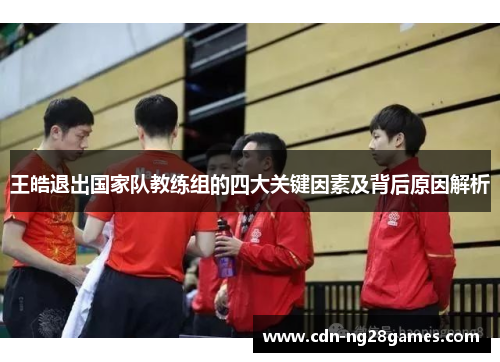 王皓退出国家队教练组的四大关键因素及背后原因解析 王皓退出国家队教练组的四大关键因素及背后原因解析