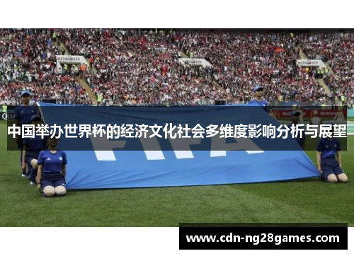 中国举办世界杯的经济文化社会多维度影响分析与展望 中国举办世界杯的经济文化社会多维度影响分析与展望