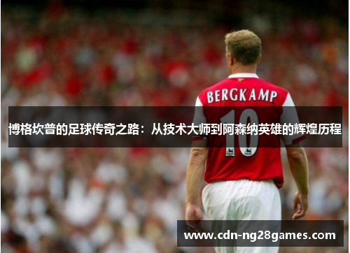 博格坎普的足球传奇之路:从技术大师到阿森纳英雄的辉煌历程 博格坎普的足球传奇之路:从技术大师到阿森纳英雄的辉煌历程