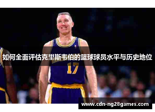 如何全面评估克里斯韦伯的篮球球员水平与历史地位 如何全面评估克里斯韦伯的篮球球员水平与历史地位