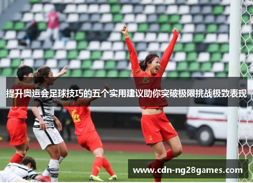 提升奥运会足球技巧的五个实用建议助你突破极限挑战极致表现 提升奥运会足球技巧的五个实用建议助你突破极限挑战极致表现