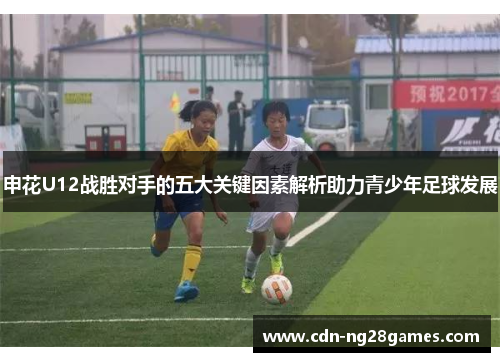 申花U12战胜对手的五大关键因素解析助力青少年足球发展 申花U12战胜对手的五大关键因素解析助力青少年足球发展