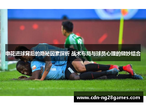 申花进球背后的隐秘因素探析 战术布局与球员心理的微妙结合 申花进球背后的隐秘因素探析 战术布局与球员心理的微妙结合