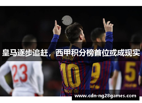皇马逐步追赶,西甲积分榜首位或成现实 皇马逐步追赶,西甲积分榜首位或成现实
