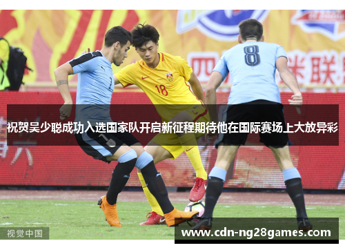 祝贺吴少聪成功入选国家队开启新征程期待他在国际赛场上大放异彩 祝贺吴少聪成功入选国家队开启新征程期待他在国际赛场上大放异彩